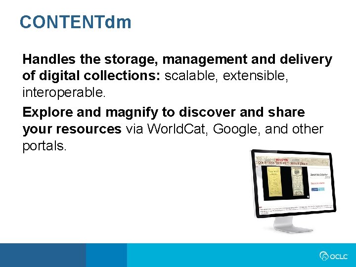 CONTENTdm Handles the storage, management and delivery of digital collections: scalable, extensible, interoperable. Explore CONTENTdm Handles the storage, management and delivery of digital collections: scalable, extensible, interoperable. Explore