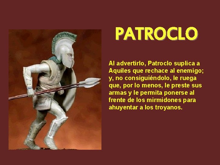 PATROCLO Al advertirlo, Patroclo suplica a Aquiles que rechace al enemigo; y, no consiguiéndolo, PATROCLO Al advertirlo, Patroclo suplica a Aquiles que rechace al enemigo; y, no consiguiéndolo,