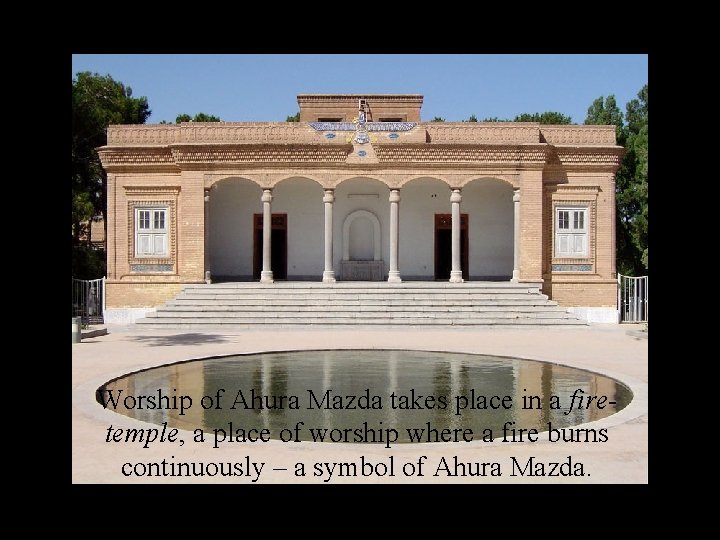 Worship of Ahura Mazda takes place in a firetemple, a place of worship where