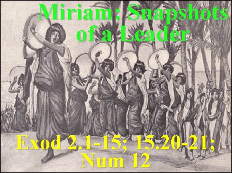 Miriam: Snapshots of a Leader Exod 2. 1 -15; 15. 20 -21; Num 12