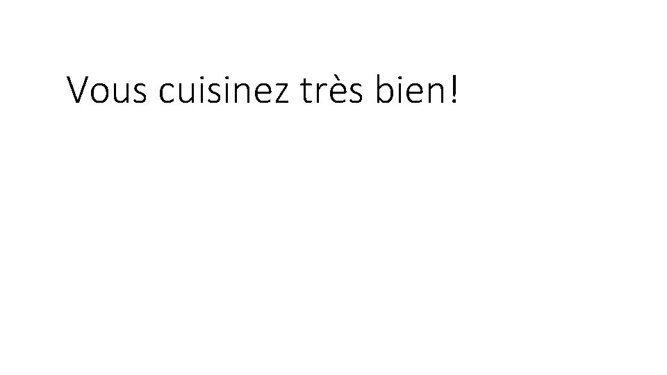 Vous cuisinez très bien! Vous cuisinez très bien!