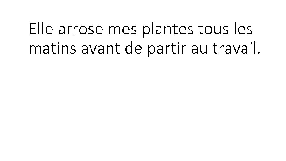 Elle arrose mes plantes tous les matins avant de partir au travail. Elle arrose mes plantes tous les matins avant de partir au travail.