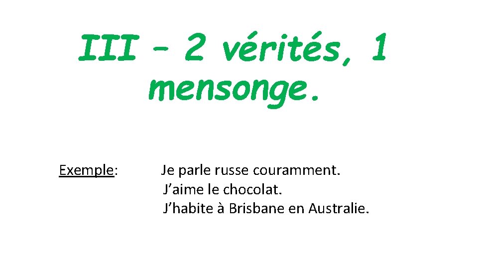 III – 2 vérités, 1 mensonge. Exemple: Je parle russe couramment. J’aime le chocolat. III – 2 vérités, 1 mensonge. Exemple: Je parle russe couramment. J’aime le chocolat.