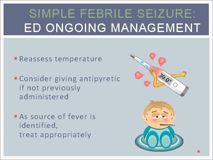 SIMPLE FEBRILE SEIZURE: ED ONGOING MANAGEMENT § Reassess temperature § Consider giving antipyretic if