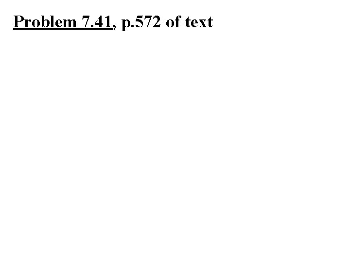 Problem 7. 41, p. 572 of text 