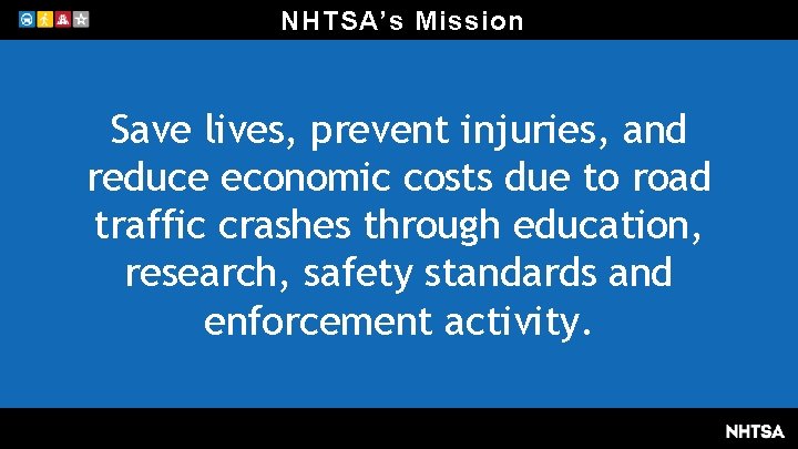 NHTSA’s Mission Save lives, prevent injuries, and reduce economic costs due to road traffic