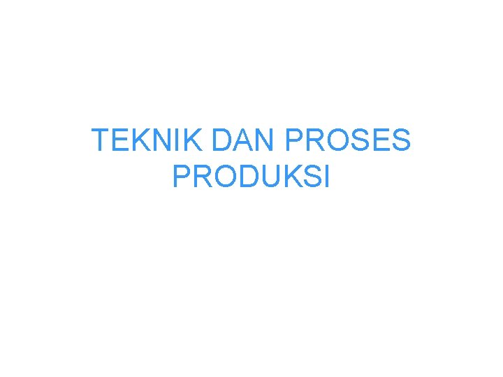 TEKNIK DAN PROSES PRODUKSI 