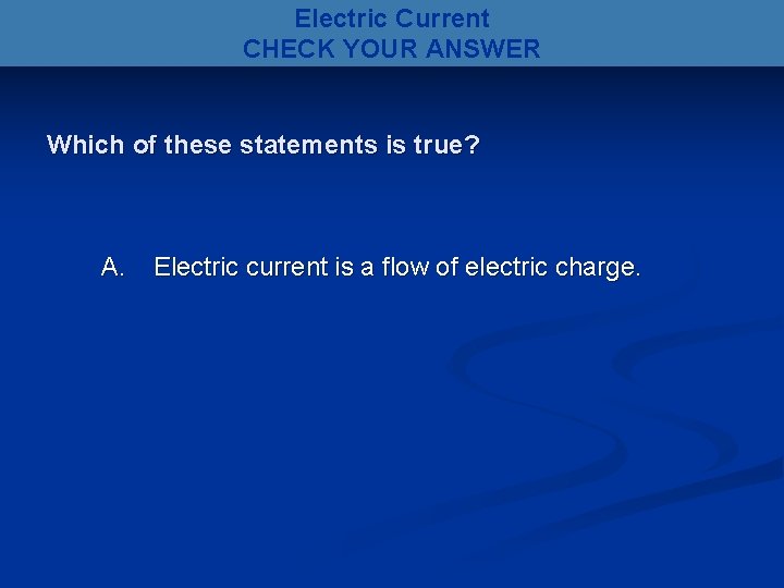 Electric Current CHECK YOUR ANSWER Which of these statements is true? A. Electric current