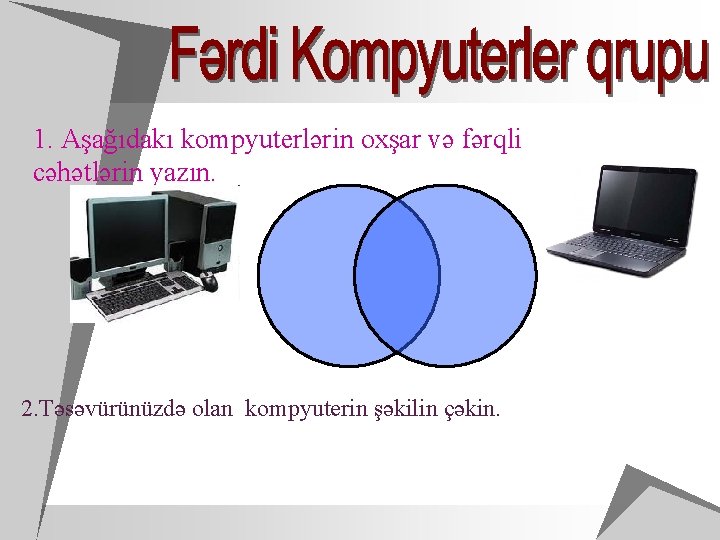 1. Aşağıdakı kompyuterlərin oxşar və fərqli cəhətlərin yazın. 2. Təsəvürünüzdə olan kompyuterin şəkilin çəkin.