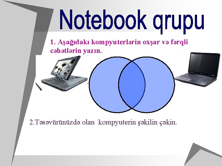 1. Aşağıdakı kompyuterlərin oxşar və fərqli cəhətlərin yazın. 2. Təsəvürünüzdə olan kompyuterin şəkilin çəkin.