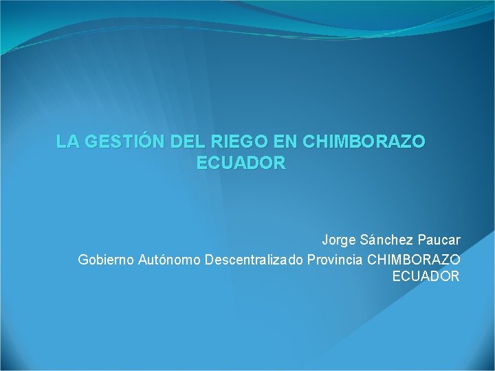 LA GESTIÓN DEL RIEGO EN CHIMBORAZO ECUADOR Jorge Sánchez Paucar Gobierno Autónomo Descentralizado Provincia