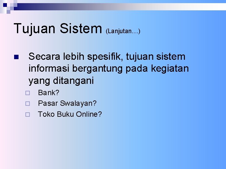 Tujuan Sistem (Lanjutan…) n Secara lebih spesifik, tujuan sistem informasi bergantung pada kegiatan yang