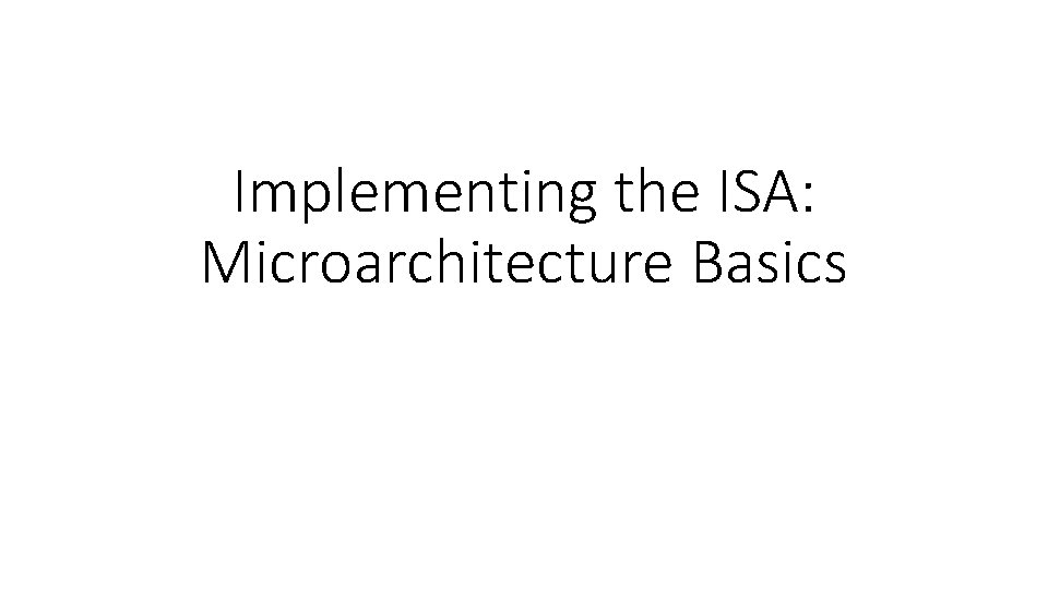 Implementing the ISA: Microarchitecture Basics 