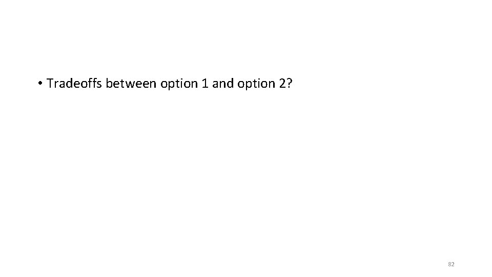  • Tradeoffs between option 1 and option 2? 82 