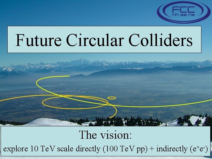 Future Circular Colliders The vision: explore 10 Te. V scale directly (100 Te. V