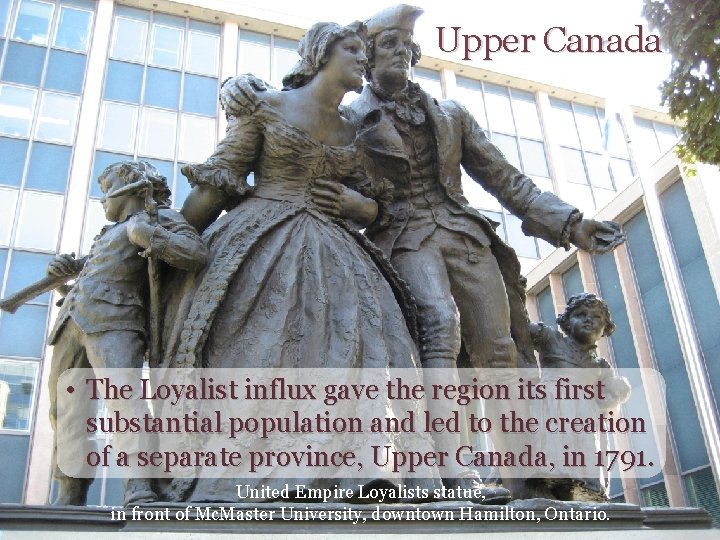 Upper Canada • The Loyalist influx gave the region its first substantial population and