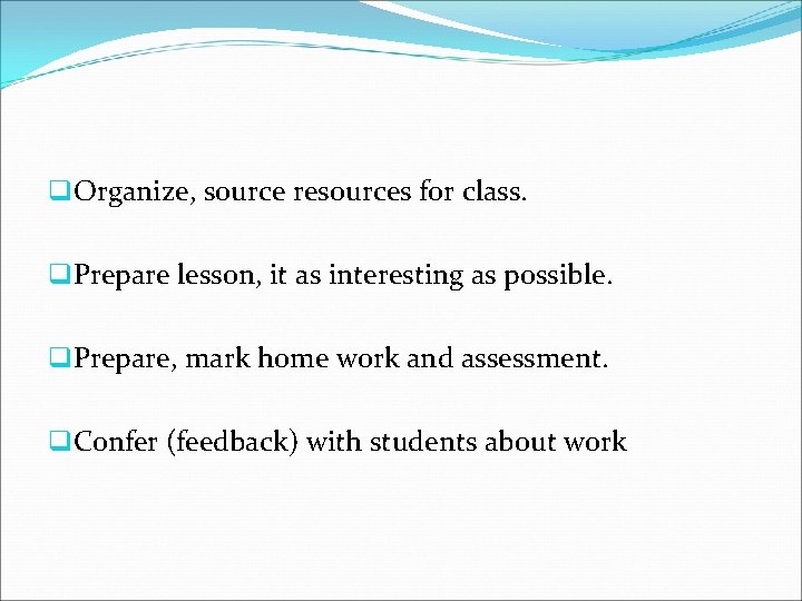 q. Organize, source resources for class. q. Prepare lesson, it as interesting as possible.