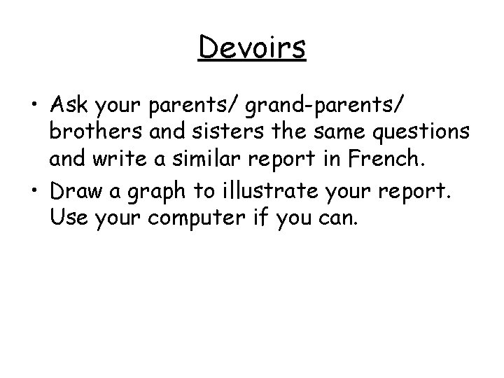 Devoirs • Ask your parents/ grand-parents/ brothers and sisters the same questions and write Devoirs • Ask your parents/ grand-parents/ brothers and sisters the same questions and write
