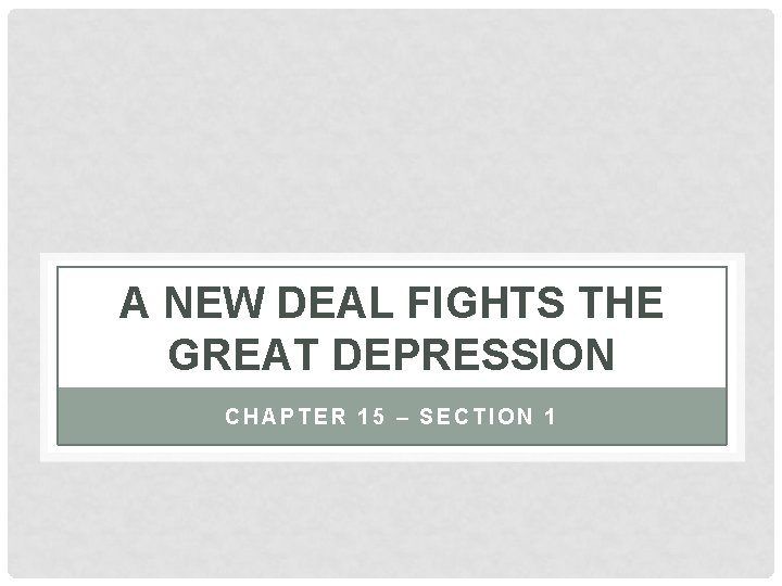 A NEW DEAL FIGHTS THE GREAT DEPRESSION CHAPTER 15 – SECTION 1 