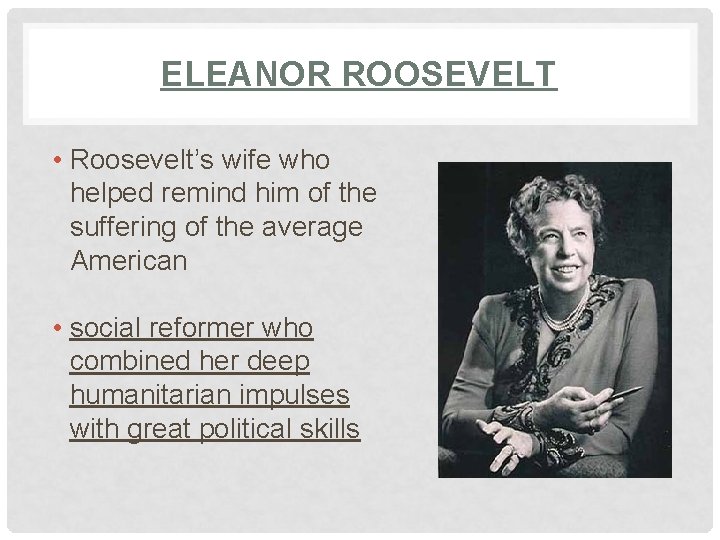 ELEANOR ROOSEVELT • Roosevelt’s wife who helped remind him of the suffering of the