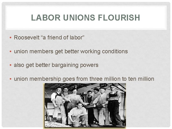 LABOR UNIONS FLOURISH • Roosevelt “a friend of labor” • union members get better