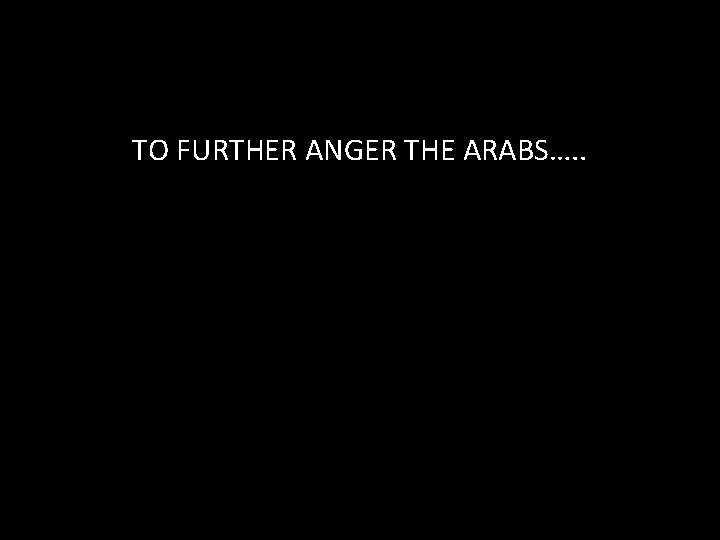 TO FURTHER ANGER THE ARABS…. . TO FURTHER ANGER THE ARABS…. .