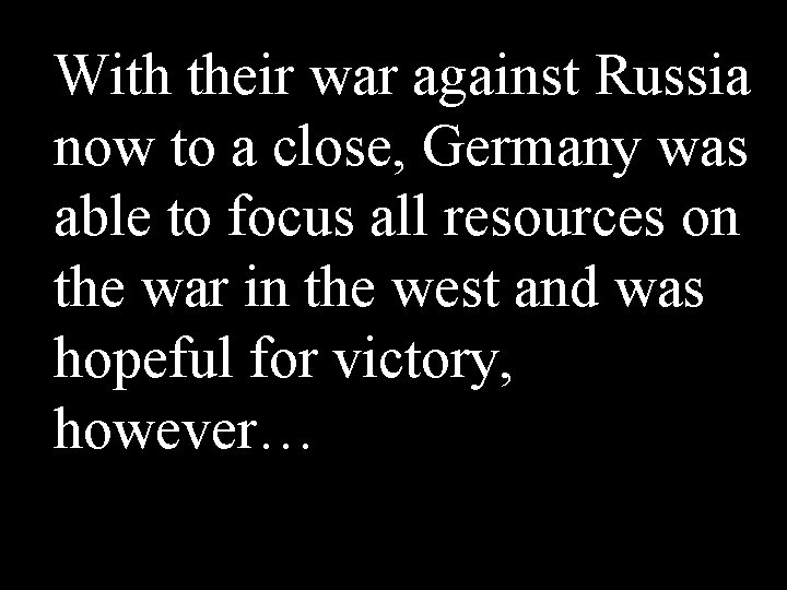 With their war against Russia now to a close, Germany was able to focus With their war against Russia now to a close, Germany was able to focus