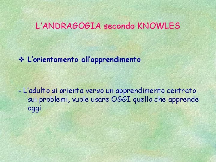 L’ANDRAGOGIA secondo KNOWLES v L’orientamento all’apprendimento - L’adulto si orienta verso un apprendimento centrato