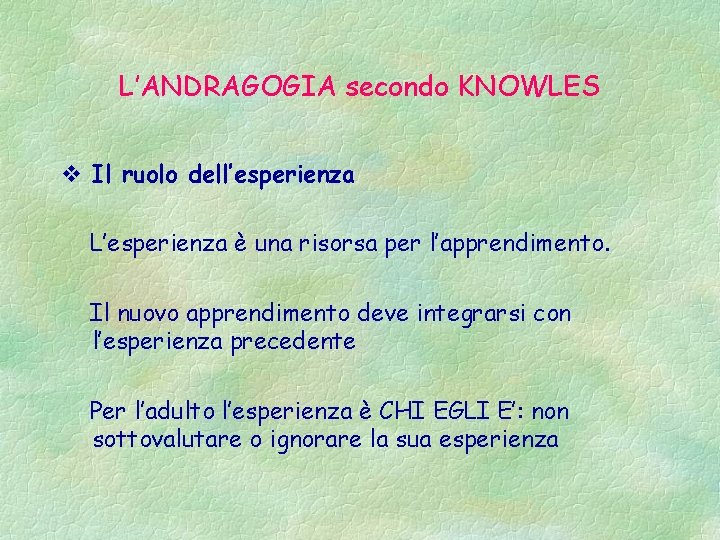 L’ANDRAGOGIA secondo KNOWLES v Il ruolo dell’esperienza L’esperienza è una risorsa per l’apprendimento. Il