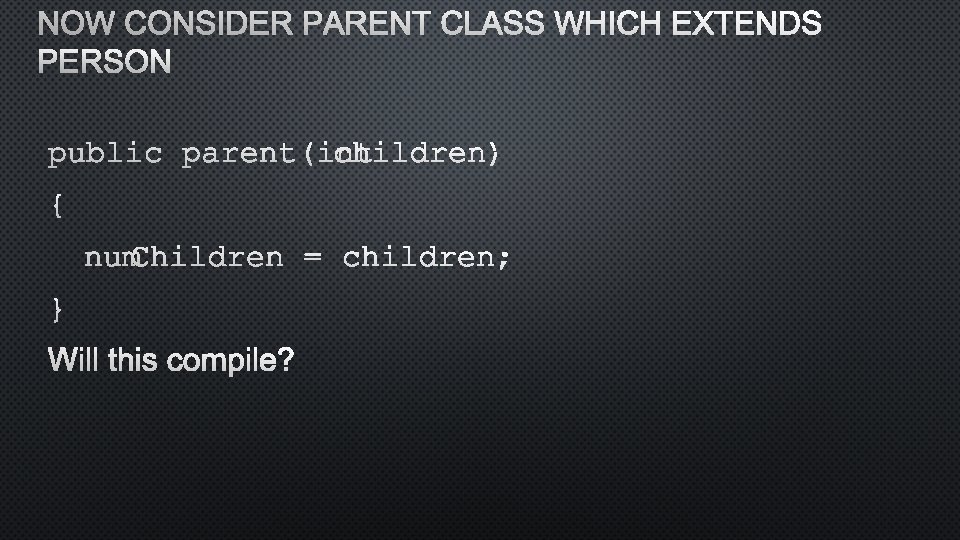 NOW CONSIDER PARENT CLASS WHICH EXTENDS PERSON PUBLIC PARENT(INT CHILDREN) { NUMCHILDREN = CHILDREN;