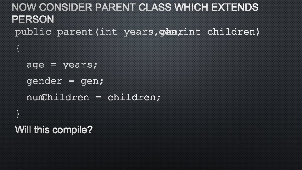 NOW CONSIDER PARENT CLASS WHICH EXTENDS PERSON PUBLIC PARENT(INT YEARS, CHAR GEN, INT CHILDREN)