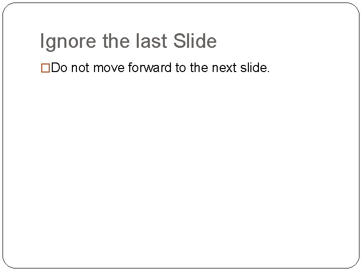 Ignore the last Slide �Do not move forward to the next slide. 