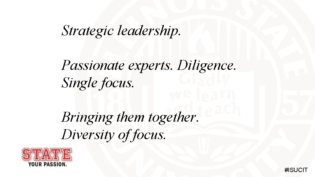 Strategic leadership. Passionate experts. Diligence. Single focus. Bringing them together. Diversity of focus. #ISUCIT