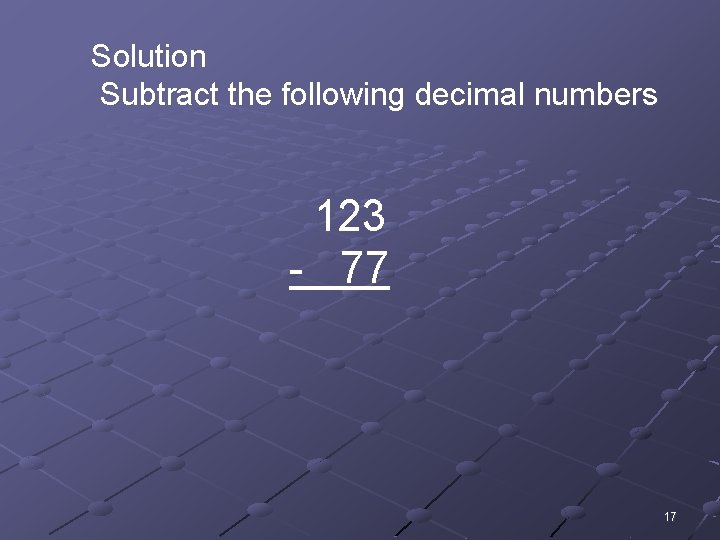 Solution Subtract the following decimal numbers 123 - 77 17 