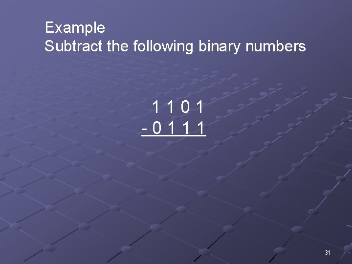 Example Subtract the following binary numbers 1101 -0111 31 