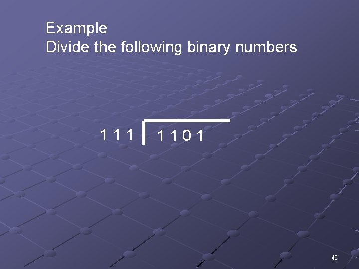 Example Divide the following binary numbers 111 1101 45 