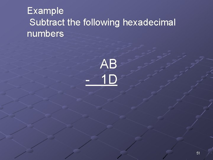Example Subtract the following hexadecimal numbers AB - 1 D 51 