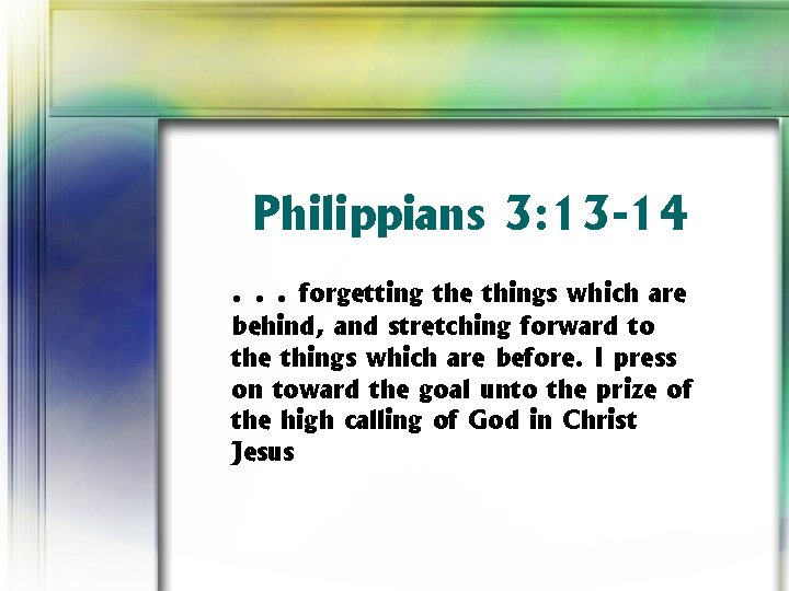 Philippians 3: 13 -14. . . forgetting the things which are behind, and stretching