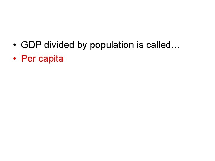  • GDP divided by population is called… • Per capita 