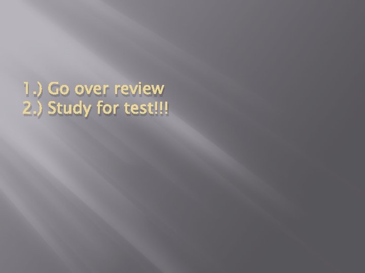 1. ) Go over review 2. ) Study for test!!! 