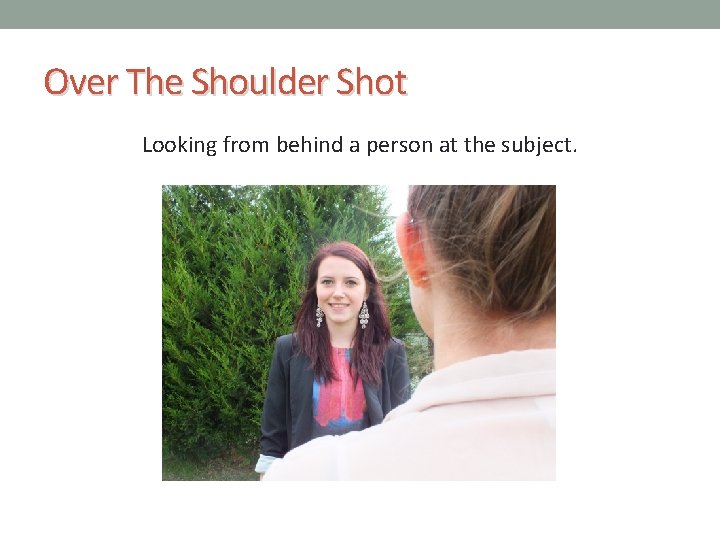 Over The Shoulder Shot Looking from behind a person at the subject. 