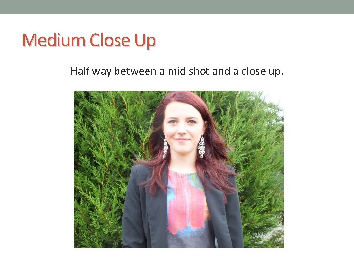 Medium Close Up Half way between a mid shot and a close up. 