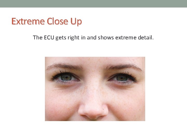 Extreme Close Up The ECU gets right in and shows extreme detail. 