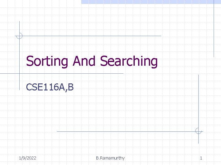 Sorting And Searching CSE 116 A, B 1/9/2022 B. Ramamurthy 1 