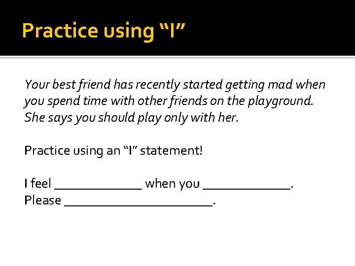 Practice using “I” Your best friend has recently started getting mad when you spend