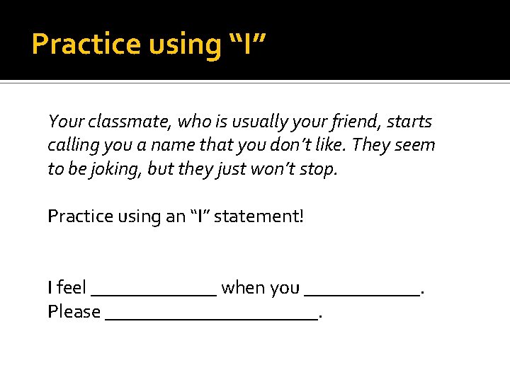 Practice using “I” Your classmate, who is usually your friend, starts calling you a