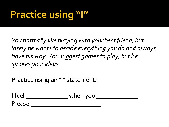 Practice using “I” You normally like playing with your best friend, but lately he