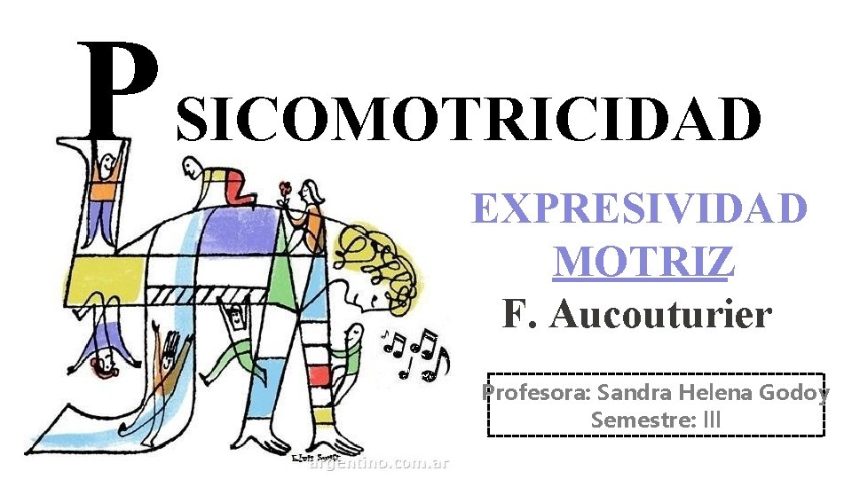 P SICOMOTRICIDAD EXPRESIVIDAD MOTRIZ F. Aucouturier Profesora: Sandra Helena Godoy Semestre: lll 