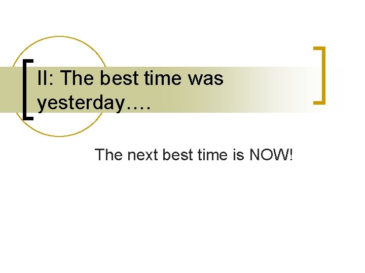 II: The best time was yesterday…. The next best time is NOW! II: The best time was yesterday…. The next best time is NOW!