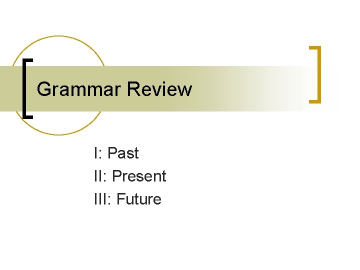 Grammar Review I: Past II: Present III: Future Grammar Review I: Past II: Present III: Future